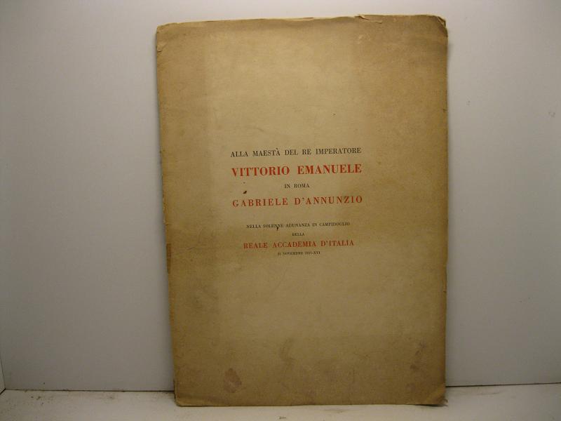 Alla maestà del Re Imperatore Vittorio Emanuele in Roma Grabriele D'Annunzio. Nella solenne adunanza in Campidoglio della Reale Accademia D'Italia 21 Novembre 1937